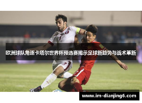 欧洲球队角逐卡塔尔世界杯预选赛揭示足球新趋势与战术革新