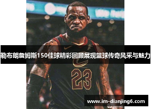 勒布朗詹姆斯150佳球精彩回顾展现篮球传奇风采与魅力