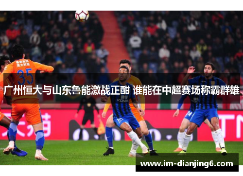 广州恒大与山东鲁能激战正酣 谁能在中超赛场称霸群雄