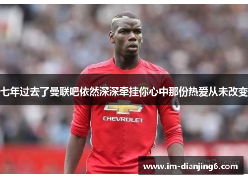七年过去了曼联吧依然深深牵挂你心中那份热爱从未改变