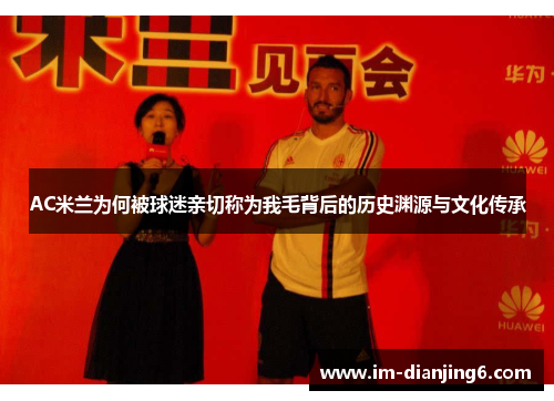 AC米兰为何被球迷亲切称为我毛背后的历史渊源与文化传承