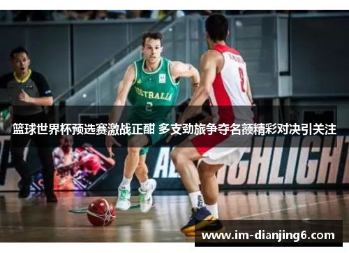 篮球世界杯预选赛激战正酣 多支劲旅争夺名额精彩对决引关注