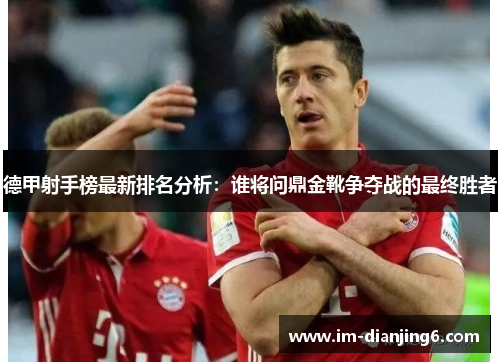 德甲射手榜最新排名分析：谁将问鼎金靴争夺战的最终胜者