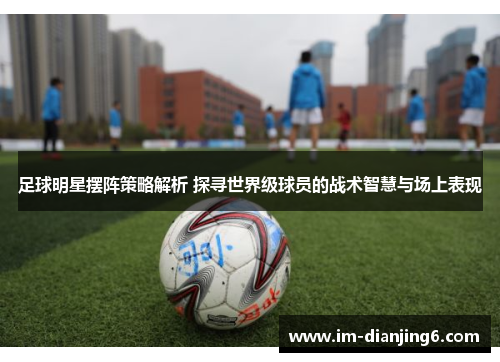 足球明星摆阵策略解析 探寻世界级球员的战术智慧与场上表现