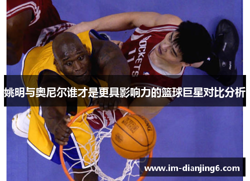 姚明与奥尼尔谁才是更具影响力的篮球巨星对比分析