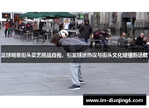 足球明星街头卖艺挑战自我，引发球迷热议与街头文化碰撞新话题