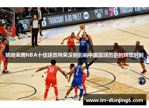 姚明荣膺NBA十佳球员殊荣深刻影响中国篮球历史的辉煌时刻
