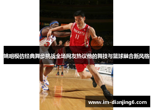 姚明模仿经典舞步挑战全场网友热议他的舞技与篮球融合新风格
