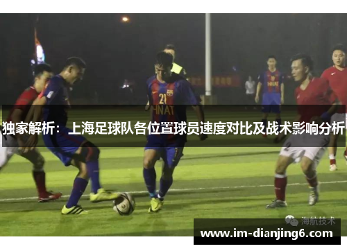 独家解析：上海足球队各位置球员速度对比及战术影响分析