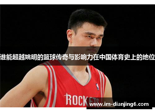 谁能超越姚明的篮球传奇与影响力在中国体育史上的地位