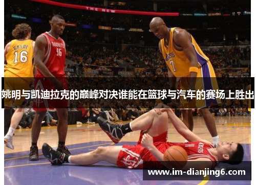 姚明与凯迪拉克的巅峰对决谁能在篮球与汽车的赛场上胜出