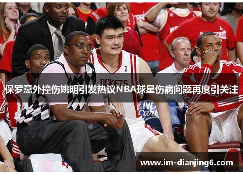 保罗意外撞伤姚明引发热议NBA球星伤病问题再度引关注