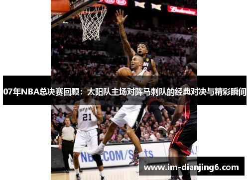 07年NBA总决赛回顾：太阳队主场对阵马刺队的经典对决与精彩瞬间