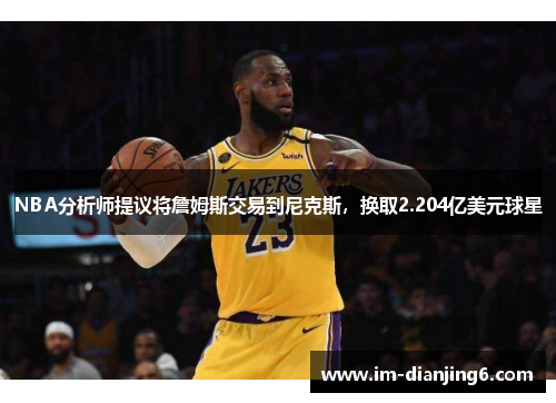 NBA分析师提议将詹姆斯交易到尼克斯，换取2.204亿美元球星