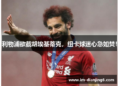 利物浦欲截胡埃基蒂克，纽卡球迷心急如焚！