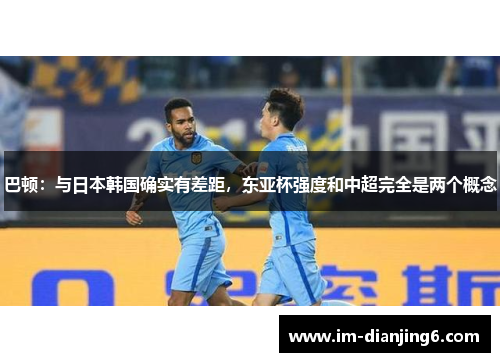 巴顿：与日本韩国确实有差距，东亚杯强度和中超完全是两个概念