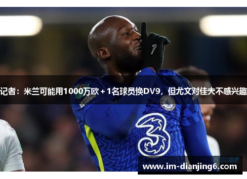记者：米兰可能用1000万欧＋1名球员换DV9，但尤文对佳夫不感兴趣